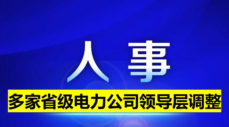 多家省級(jí)電力公司領(lǐng)導(dǎo)層調(diào)整！