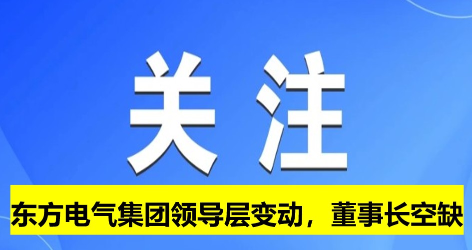 東方電氣集團(tuán)領(lǐng)導(dǎo)層變動(dòng)，董事長(zhǎng)崗位空缺